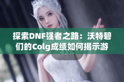 探索DNF强者之路：沃特碧们的Colg成绩如何揭示游戏的魅力