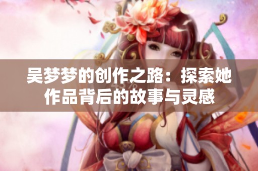 吴梦梦的创作之路：探索她作品背后的故事与灵感