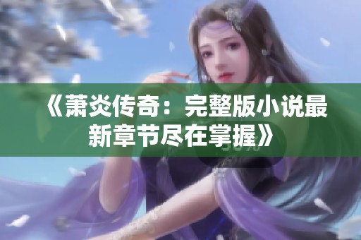 《萧炎传奇：完整版小说最新章节尽在掌握》