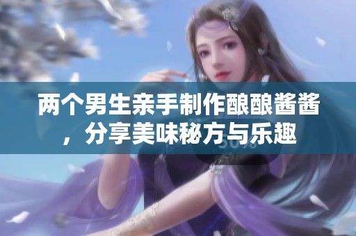 两个男生亲手制作酿酿酱酱，分享美味秘方与乐趣