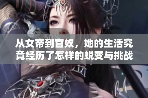 从女帝到官奴，她的生活究竟经历了怎样的蜕变与挑战