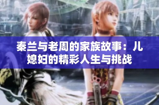 秦兰与老周的家族故事：儿媳妇的精彩人生与挑战