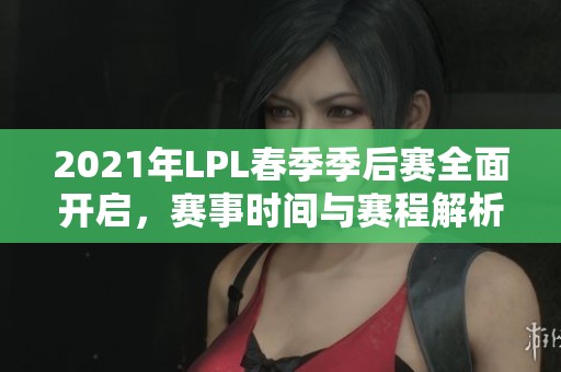 2021年LPL春季季后赛全面开启，赛事时间与赛程解析