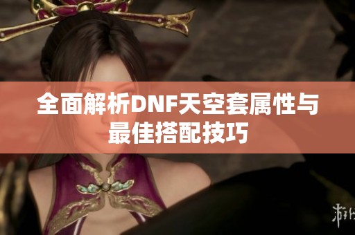 全面解析DNF天空套属性与最佳搭配技巧
