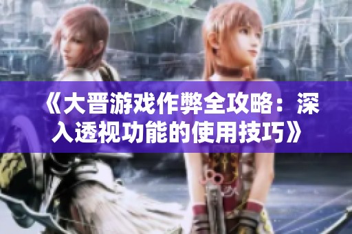 《大晋游戏作弊全攻略：深入透视功能的使用技巧》