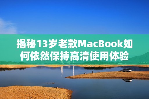揭秘13岁老款MacBook如何依然保持高清使用体验