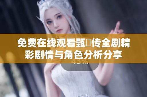 免费在线观看甄嬛传全剧精彩剧情与角色分析分享