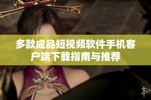 多款成品短视频软件手机客户端下载指南与推荐