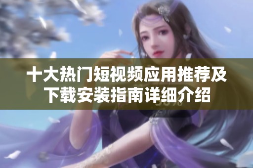 十大热门短视频应用推荐及下载安装指南详细介绍
