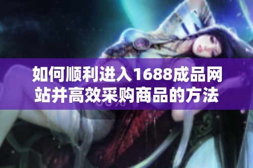 如何顺利进入1688成品网站并高效采购商品的方法