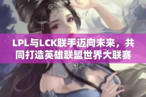 LPL与LCK联手迈向未来，共同打造英雄联盟世界大联赛