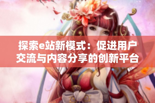 探索e站新模式：促进用户交流与内容分享的创新平台
