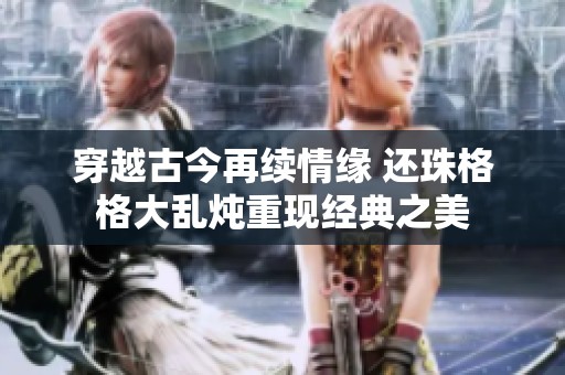 穿越古今再续情缘 还珠格格大乱炖重现经典之美