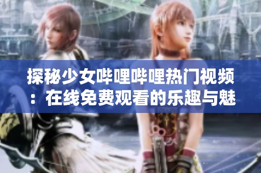 探秘少女哔哩哔哩热门视频：在线免费观看的乐趣与魅力
