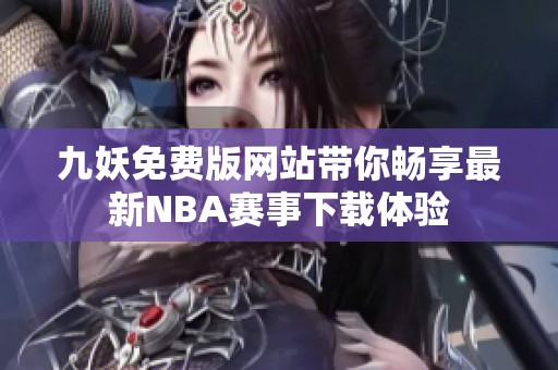 九妖免费版网站带你畅享最新NBA赛事下载体验