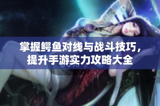 掌握鳄鱼对线与战斗技巧，提升手游实力攻略大全