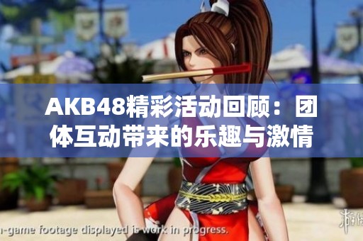 AKB48精彩活动回顾：团体互动带来的乐趣与激情