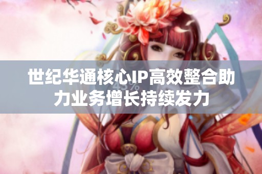 世纪华通核心IP高效整合助力业务增长持续发力