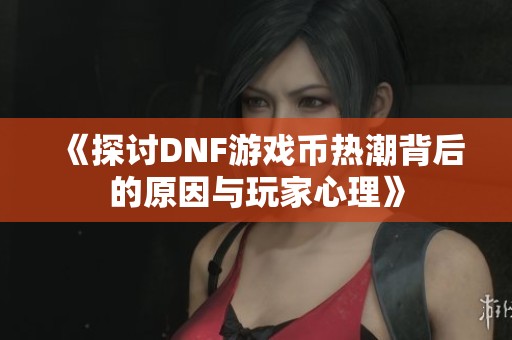《探讨DNF游戏币热潮背后的原因与玩家心理》