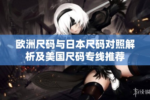 欧洲尺码与日本尺码对照解析及美国尺码专线推荐