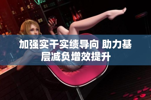 加强实干实绩导向 助力基层减负增效提升