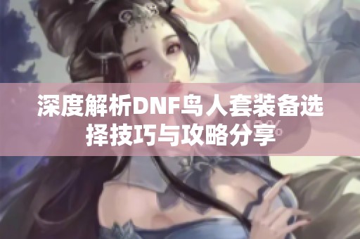 深度解析DNF鸟人套装备选择技巧与攻略分享