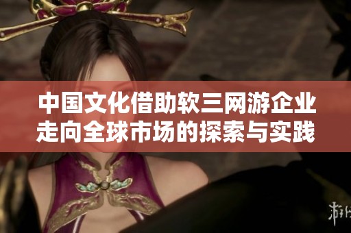 中国文化借助软三网游企业走向全球市场的探索与实践