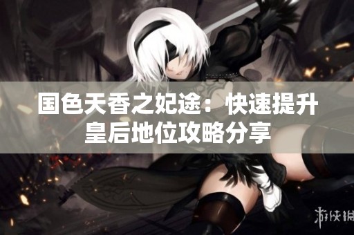 国色天香之妃途：快速提升皇后地位攻略分享