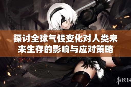 探讨全球气候变化对人类未来生存的影响与应对策略