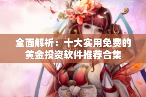 全面解析：十大实用免费的黄金投资软件推荐合集