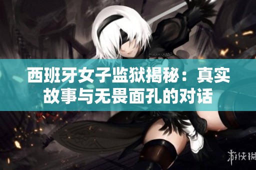 西班牙女子监狱揭秘：真实故事与无畏面孔的对话