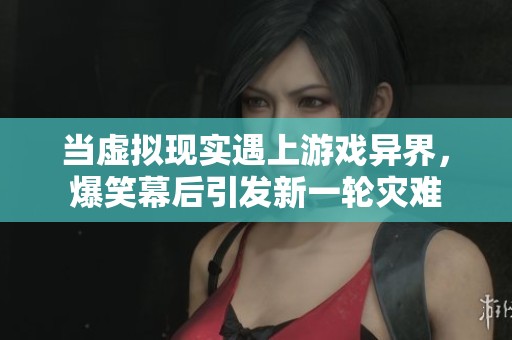 当虚拟现实遇上游戏异界，爆笑幕后引发新一轮灾难