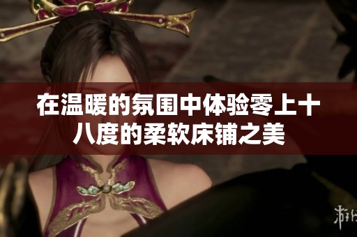 在温暖的氛围中体验零上十八度的柔软床铺之美