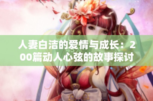 人妻白洁的爱情与成长：200篇动人心弦的故事探讨