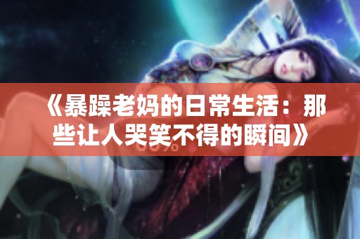 《暴躁老妈的日常生活：那些让人哭笑不得的瞬间》
