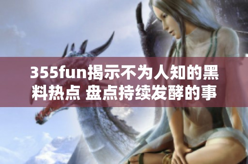 355fun揭示不为人知的黑料热点 盘点持续发酵的事件真相