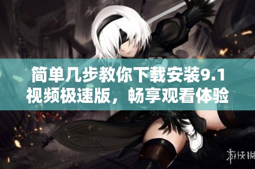 简单几步教你下载安装9.1视频极速版，畅享观看体验
