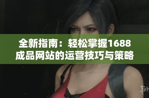 全新指南：轻松掌握1688成品网站的运营技巧与策略