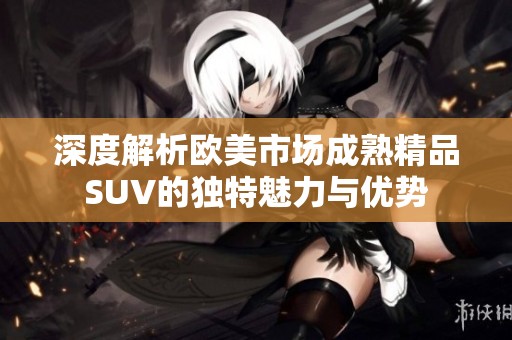 深度解析欧美市场成熟精品SUV的独特魅力与优势