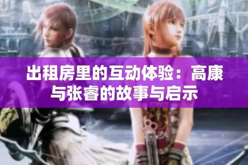 出租房里的互动体验：高康与张睿的故事与启示