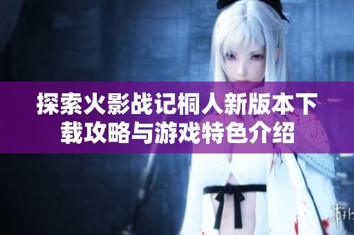 探索火影战记桐人新版本下载攻略与游戏特色介绍