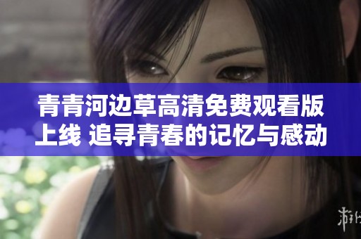 青青河边草高清免费观看版上线 追寻青春的记忆与感动