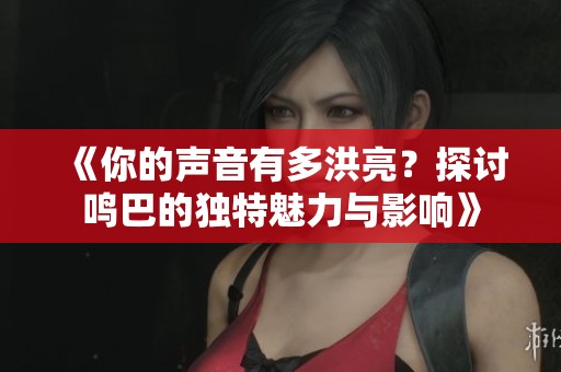 《你的声音有多洪亮？探讨鸣巴的独特魅力与影响》