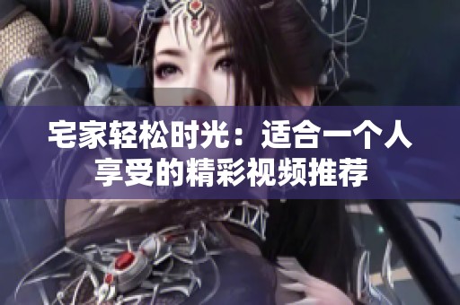 宅家轻松时光：适合一个人享受的精彩视频推荐