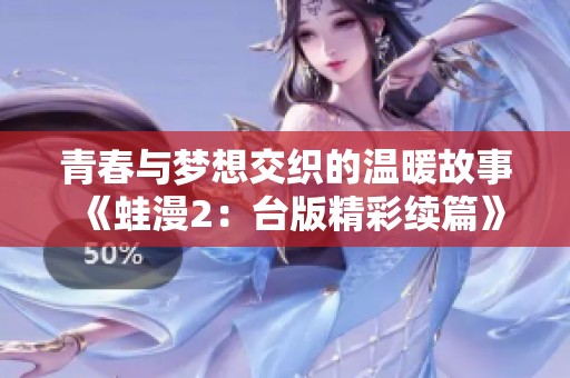 青春与梦想交织的温暖故事《蛙漫2：台版精彩续篇》