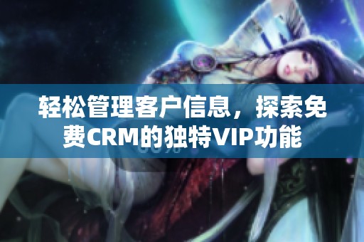 轻松管理客户信息，探索免费CRM的独特VIP功能
