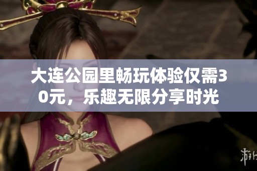 大连公园里畅玩体验仅需30元，乐趣无限分享时光