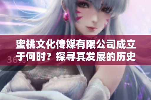 蜜桃文化传媒有限公司成立于何时？探寻其发展的历史背景