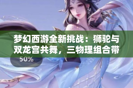 梦幻西游全新挑战：狮驼与双龙宫共舞，三物理组合带来极致输出体验