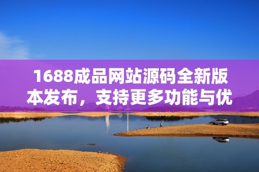1688成品网站源码全新版本发布，支持更多功能与优化体验